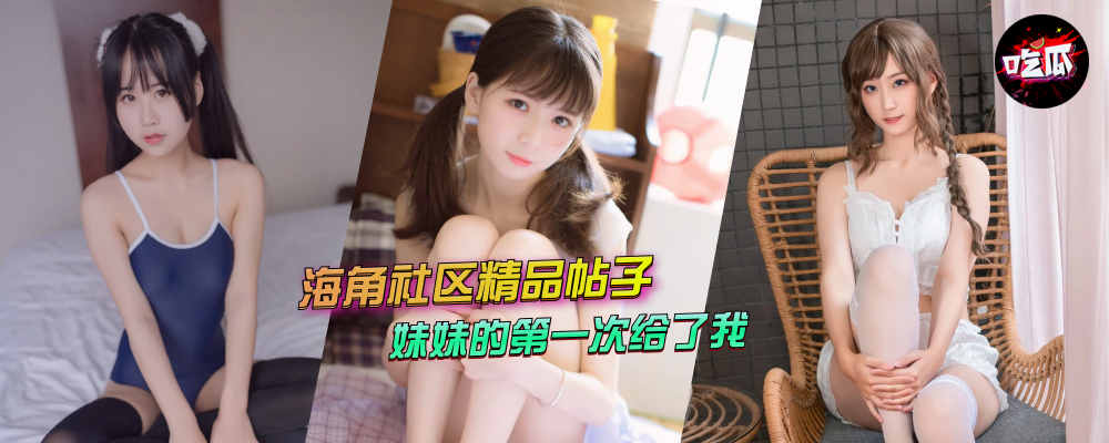 海角社区精品付费帖子《妹妹的第一次给了我》可爱的妹妹我要如何调教他(1)(持续更新)